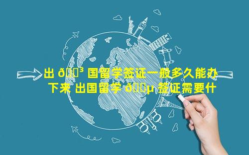 出 🌳 国留学签证一般多久能办下来 出国留学 🐵 签证需要什么材料